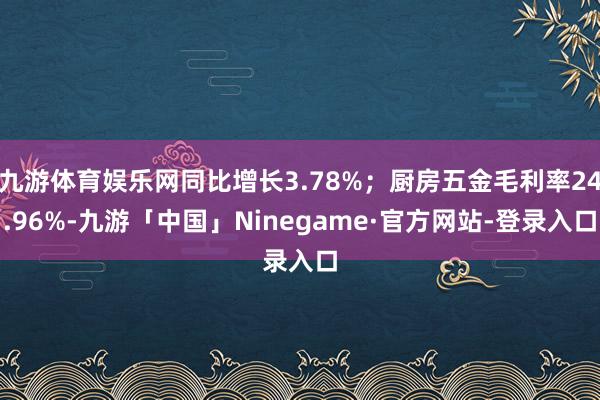 九游体育娱乐网同比增长3.78%；厨房五金毛利率24.96%-九游「中国」Ninegame·官方网站-登录入口