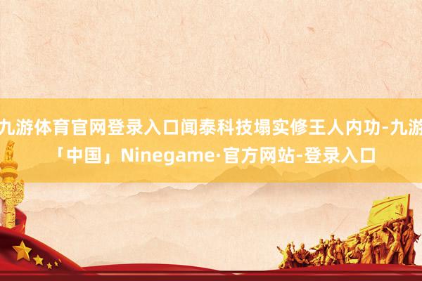 九游体育官网登录入口闻泰科技塌实修王人内功-九游「中国」Ninegame·官方网站-登录入口