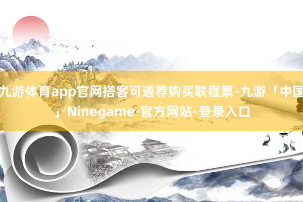 九游体育app官网搭客可遴荐购买联程票-九游「中国」Ninegame·官方网站-登录入口