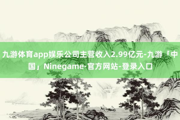 九游体育app娱乐公司主营收入2.99亿元-九游「中国」Ninegame·官方网站-登录入口