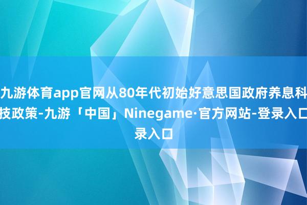 九游体育app官网从80年代初始好意思国政府养息科技政策-九游「中国」Ninegame·官方网站-登录入口