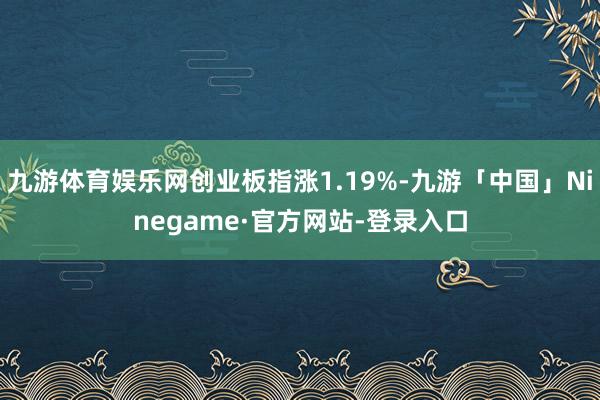 九游体育娱乐网创业板指涨1.19%-九游「中国」Ninegame·官方网站-登录入口