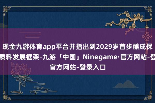 现金九游体育app平台并指出到2029岁首步酿成保障业高质料发展框架-九游「中国」Ninegame·官方网站-登录入口