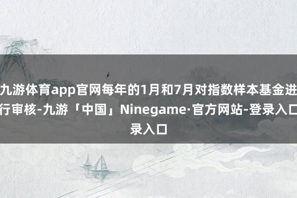 九游体育app官网每年的1月和7月对指数样本基金进行审核-九游「中国」Ninegame·官方网站-登录入口