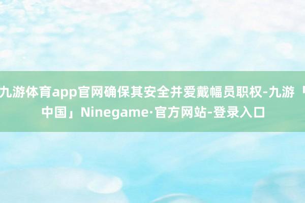 九游体育app官网确保其安全并爱戴幅员职权-九游「中国」Ninegame·官方网站-登录入口