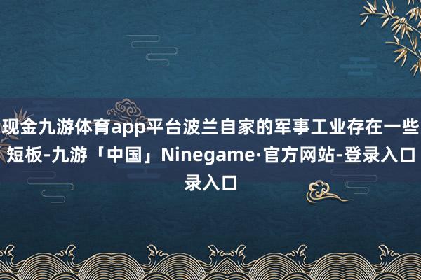 现金九游体育app平台波兰自家的军事工业存在一些短板-九游「中国」Ninegame·官方网站-登录入口