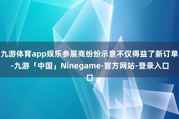 九游体育app娱乐参展商纷纷示意不仅得益了新订单-九游「中国」Ninegame·官方网站-登录入口