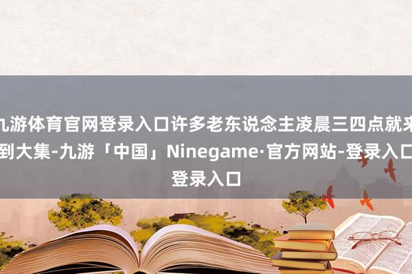 九游体育官网登录入口许多老东说念主凌晨三四点就来到大集-九游「中国」Ninegame·官方网站-登录入口