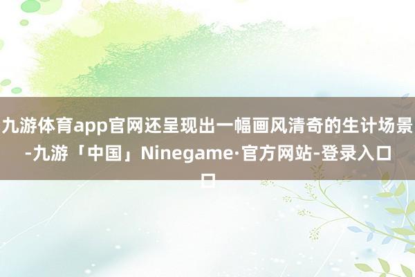 九游体育app官网还呈现出一幅画风清奇的生计场景-九游「中国」Ninegame·官方网站-登录入口