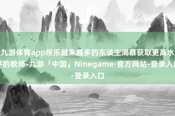 九游体育app娱乐越来越多的东谈主渴慕获取更高水平的教师-九游「中国」Ninegame·官方网站-登录入口