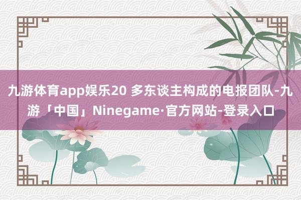 九游体育app娱乐20 多东谈主构成的电报团队-九游「中国」Ninegame·官方网站-登录入口