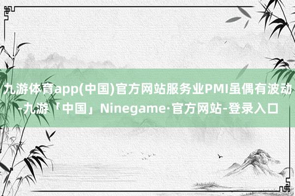 九游体育app(中国)官方网站服务业PMI虽偶有波动-九游「中国」Ninegame·官方网站-登录入口