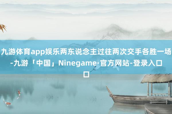 九游体育app娱乐两东说念主过往两次交手各胜一场-九游「中国」Ninegame·官方网站-登录入口