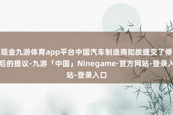 现金九游体育app平台中国汽车制造商如故提交了修改后的提议-九游「中国」Ninegame·官方网站-登录入口