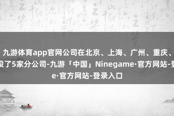 九游体育app官网公司在北京、上海、广州、重庆、无锡开设了5家分公司-九游「中国」Ninegame·官方网站-登录入口