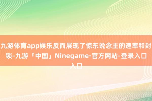 九游体育app娱乐反而展现了惊东说念主的速率和封锁-九游「中国」Ninegame·官方网站-登录入口