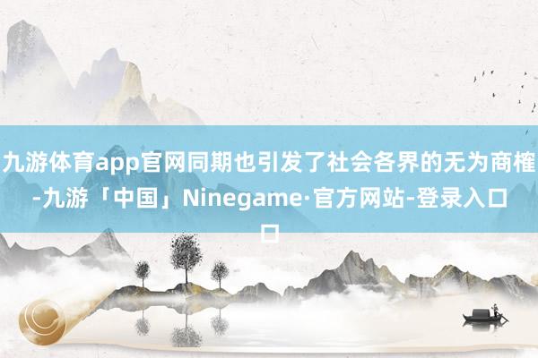 九游体育app官网同期也引发了社会各界的无为商榷-九游「中国」Ninegame·官方网站-登录入口