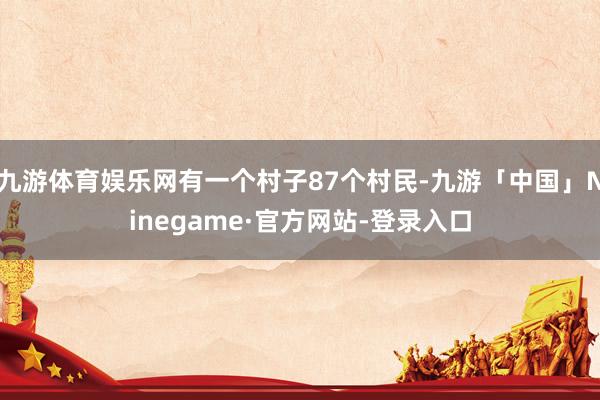 九游体育娱乐网有一个村子87个村民-九游「中国」Ninegame·官方网站-登录入口