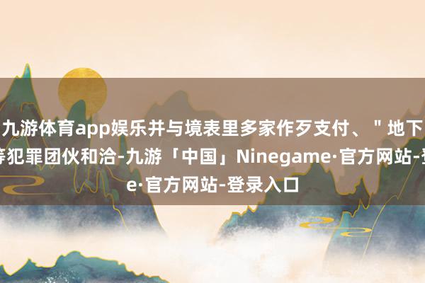 九游体育app娱乐并与境表里多家作歹支付、＂地下银号＂等犯罪团伙和洽-九游「中国」Ninegame·官方网站-登录入口