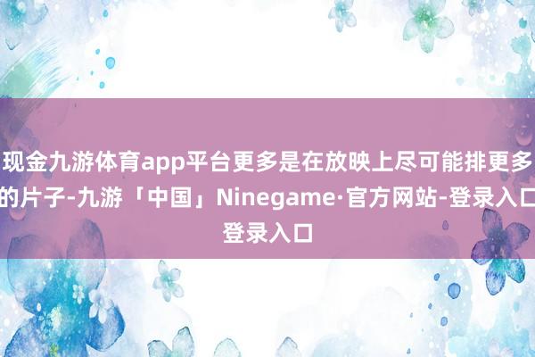 现金九游体育app平台更多是在放映上尽可能排更多的片子-九游「中国」Ninegame·官方网站-登录入口