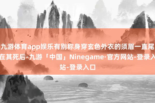 九游体育app娱乐有别称身穿玄色外衣的须眉一直尾随在其死后-九游「中国」Ninegame·官方网站-登录入口