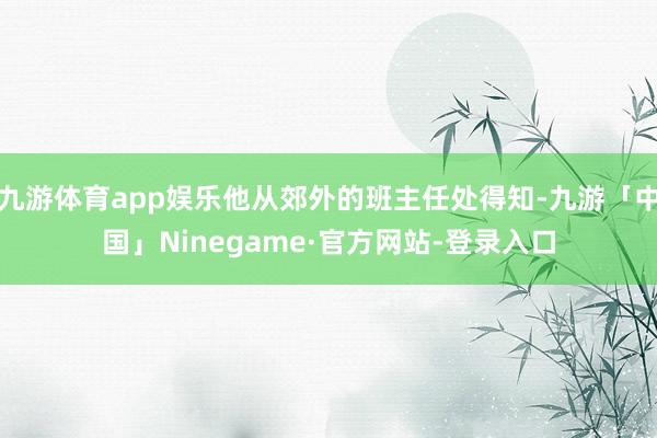 九游体育app娱乐他从郊外的班主任处得知-九游「中国」Ninegame·官方网站-登录入口