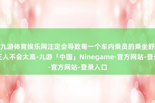 九游体育娱乐网注定会导致每一个车内乘员的乘坐舒限制王人不会太高-九游「中国」Ninegame·官方网站-登录入口