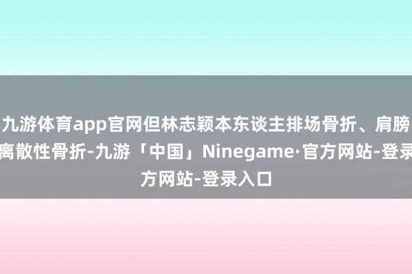 九游体育app官网但林志颖本东谈主排场骨折、肩膀肱骨离散性骨折-九游「中国」Ninegame·官方网站-登录入口