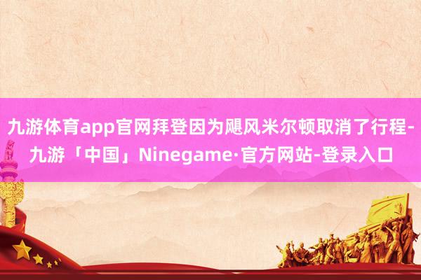 九游体育app官网拜登因为飓风米尔顿取消了行程-九游「中国」Ninegame·官方网站-登录入口