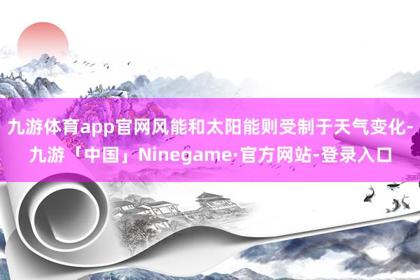 九游体育app官网风能和太阳能则受制于天气变化-九游「中国」Ninegame·官方网站-登录入口