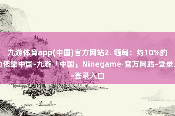 九游体育app(中国)官方网站2. 缅甸：约10%的电力依靠中国-九游「中国」Ninegame·官方网站-登录入口