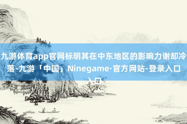 九游体育app官网标明其在中东地区的影响力谢却冷落-九游「中国」Ninegame·官方网站-登录入口