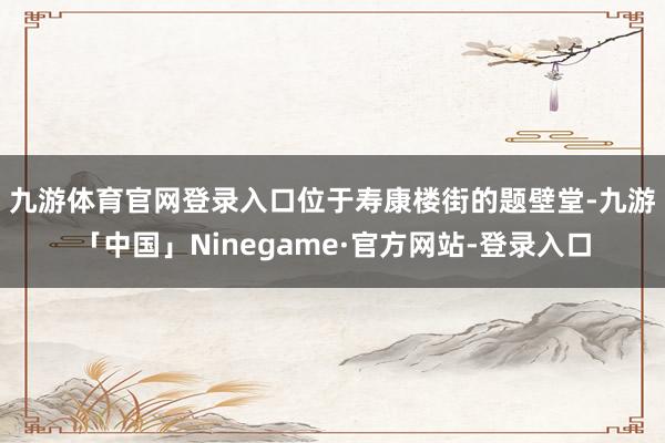 九游体育官网登录入口　　位于寿康楼街的题壁堂-九游「中国」Ninegame·官方网站-登录入口