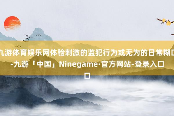 九游体育娱乐网体验刺激的监犯行为或无为的日常糊口-九游「中国」Ninegame·官方网站-登录入口