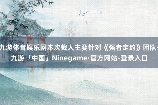 九游体育娱乐网本次裁人主要针对《强者定约》团队-九游「中国」Ninegame·官方网站-登录入口