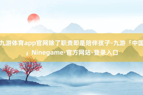 九游体育app官网除了职责即是陪伴孩子-九游「中国」Ninegame·官方网站-登录入口