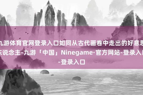 九游体育官网登录入口如同从古代画卷中走出的好意思东说念主-九游「中国」Ninegame·官方网站-登录入口