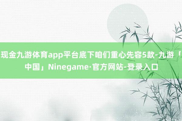 现金九游体育app平台底下咱们重心先容5款-九游「中国」Ninegame·官方网站-登录入口