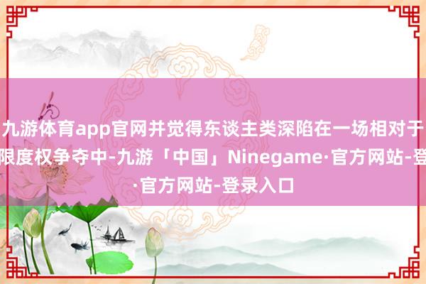 九游体育app官网并觉得东谈主类深陷在一场相对于视觉的限度权争夺中-九游「中国」Ninegame·官方网站-登录入口