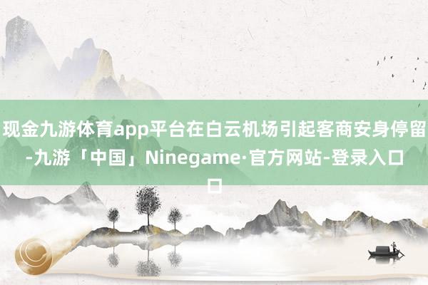 现金九游体育app平台在白云机场引起客商安身停留-九游「中国」Ninegame·官方网站-登录入口