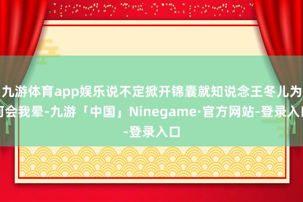 九游体育app娱乐说不定掀开锦囊就知说念王冬儿为何会我晕-九游「中国」Ninegame·官方网站-登录入口