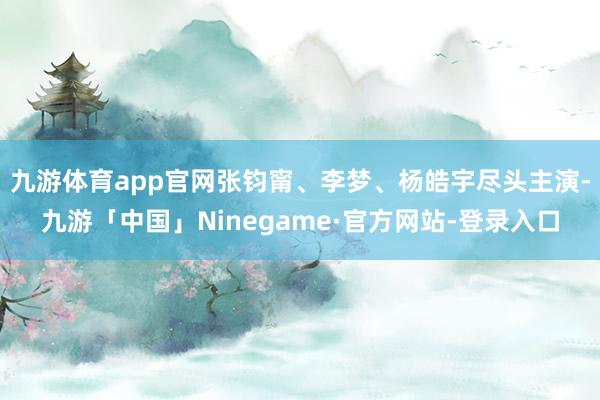 九游体育app官网张钧甯、李梦、杨皓宇尽头主演-九游「中国」Ninegame·官方网站-登录入口