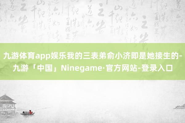 九游体育app娱乐我的三表弟俞小济即是她接生的-九游「中国」Ninegame·官方网站-登录入口