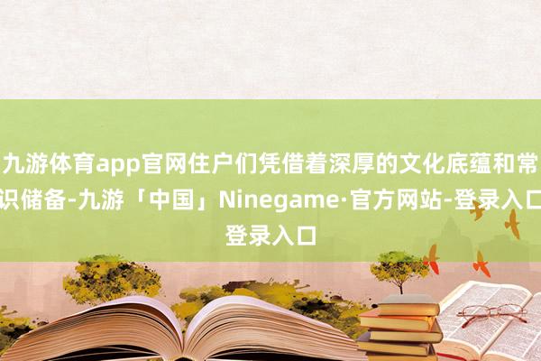 九游体育app官网住户们凭借着深厚的文化底蕴和常识储备-九游「中国」Ninegame·官方网站-登录入口