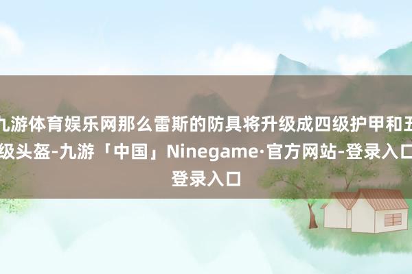 九游体育娱乐网那么雷斯的防具将升级成四级护甲和五级头盔-九游「中国」Ninegame·官方网站-登录入口