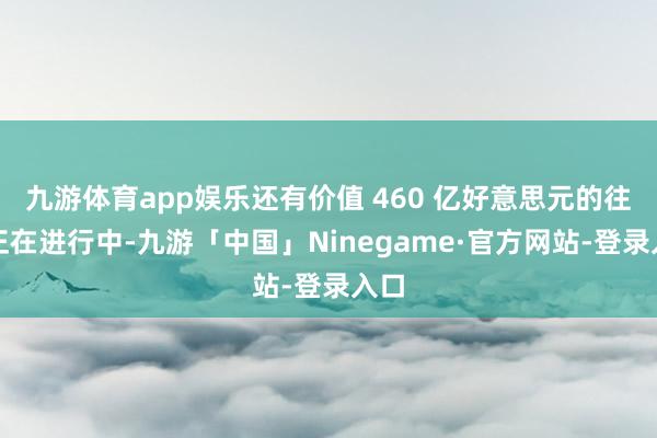 九游体育app娱乐还有价值 460 亿好意思元的往还正在进行中-九游「中国」Ninegame·官方网站-登录入口