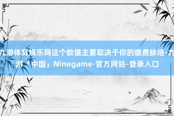 九游体育娱乐网这个数值主要取决于你的缴费脉络-九游「中国」Ninegame·官方网站-登录入口