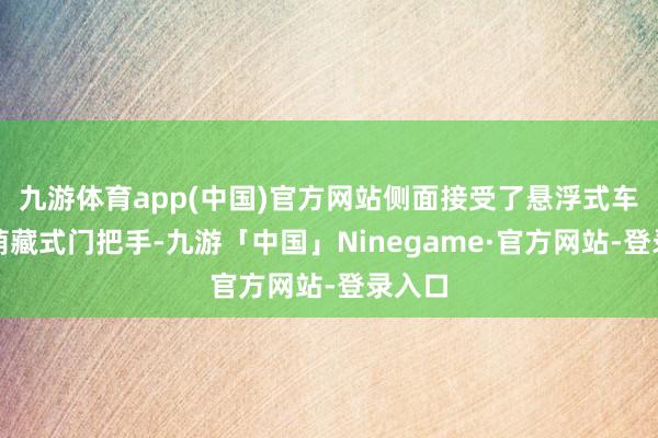 九游体育app(中国)官方网站侧面接受了悬浮式车顶与荫藏式门把手-九游「中国」Ninegame·官方网站-登录入口