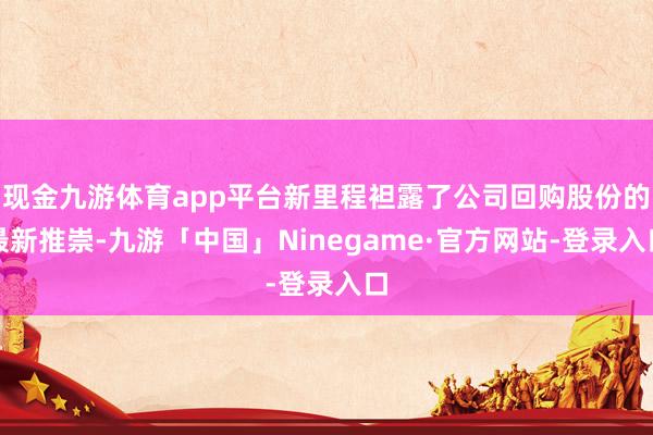 现金九游体育app平台新里程袒露了公司回购股份的最新推崇-九游「中国」Ninegame·官方网站-登录入口