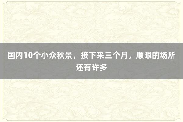 国内10个小众秋景，接下来三个月，顺眼的场所还有许多